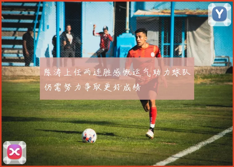 陈涛上任两连胜感慨运气助力球队仍需努力争取更好成绩