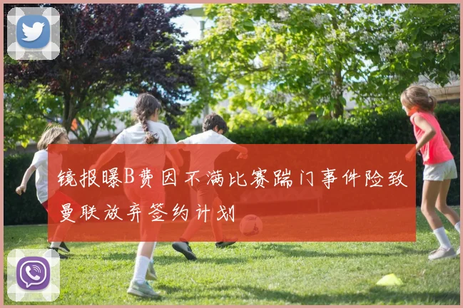 镜报曝B费因不满比赛踹门事件险致曼联放弃签约计划