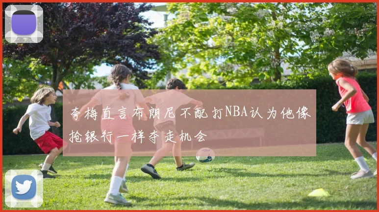 夸梅直言布朗尼不配打NBA认为他像抢银行一样夺走机会