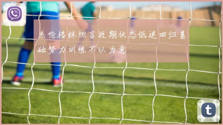杰伦格林坦言近期状态低迷回归基础努力训练不以为意