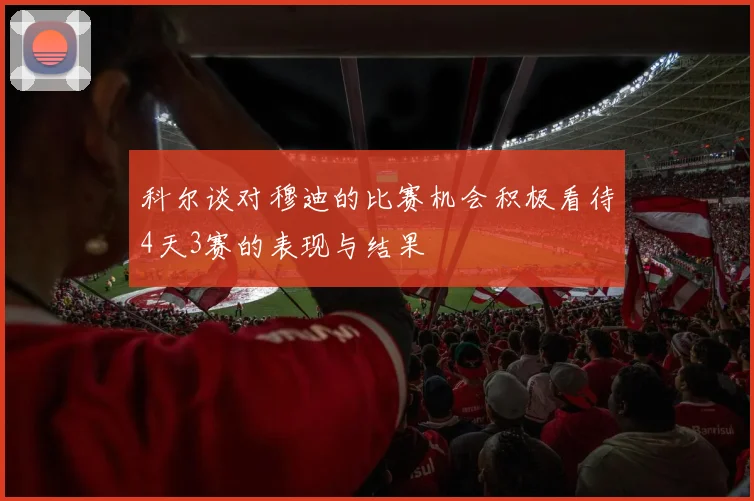 科尔谈对穆迪的比赛机会积极看待4天3赛的表现与结果