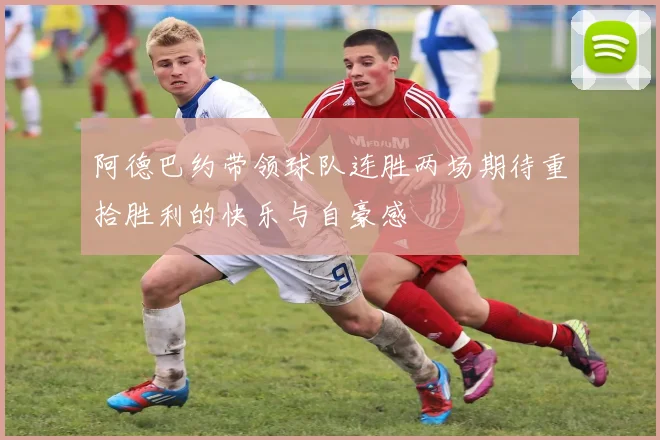 阿德巴约带领球队连胜两场期待重拾胜利的快乐与自豪感