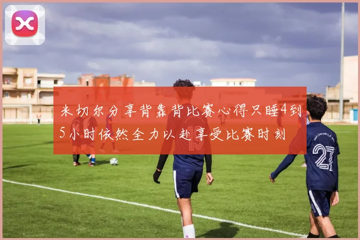 米切尔分享背靠背比赛心得只睡4到5小时依然全力以赴享受比赛时刻