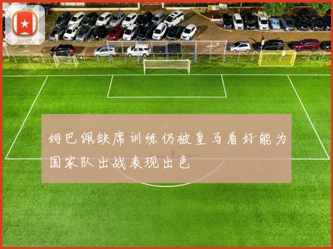 姆巴佩缺席训练仍被皇马看好能为国家队出战表现出色