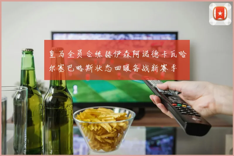 皇马全员合练赫伊森阿诺德卡瓦哈尔塞巴略斯状态回暖备战新赛季
