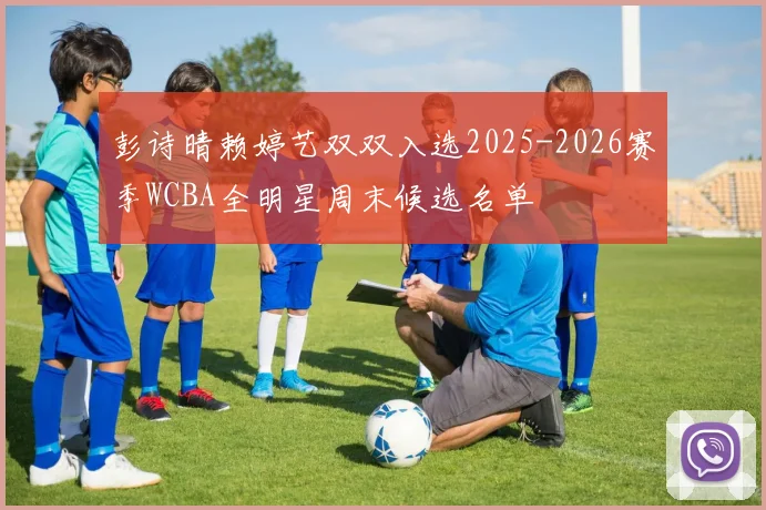彭诗晴赖婷艺双双入选2025-2026赛季WCBA全明星周末候选名单