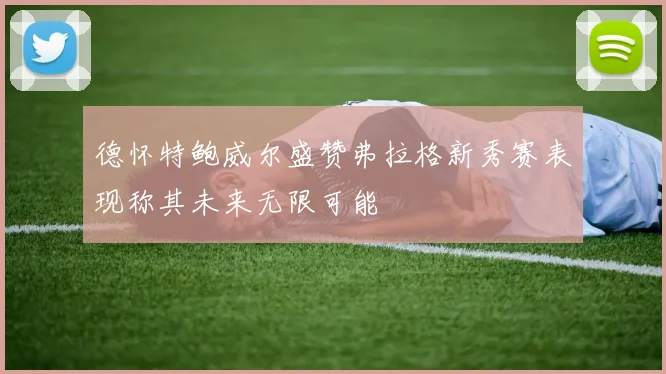 德怀特鲍威尔盛赞弗拉格新秀赛表现称其未来无限可能