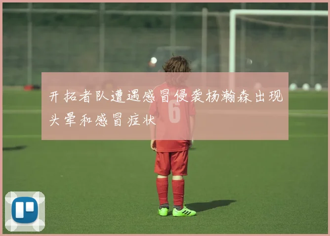 开拓者队遭遇感冒侵袭杨瀚森出现头晕和感冒症状