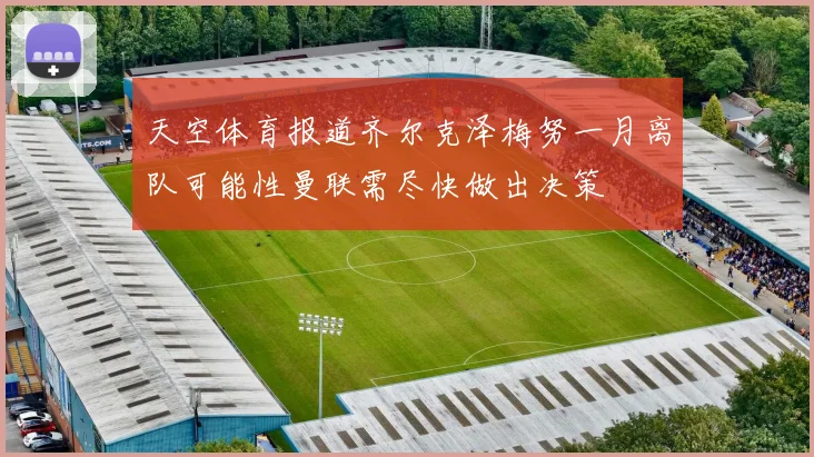 天空体育报道齐尔克泽梅努一月离队可能性曼联需尽快做出决策