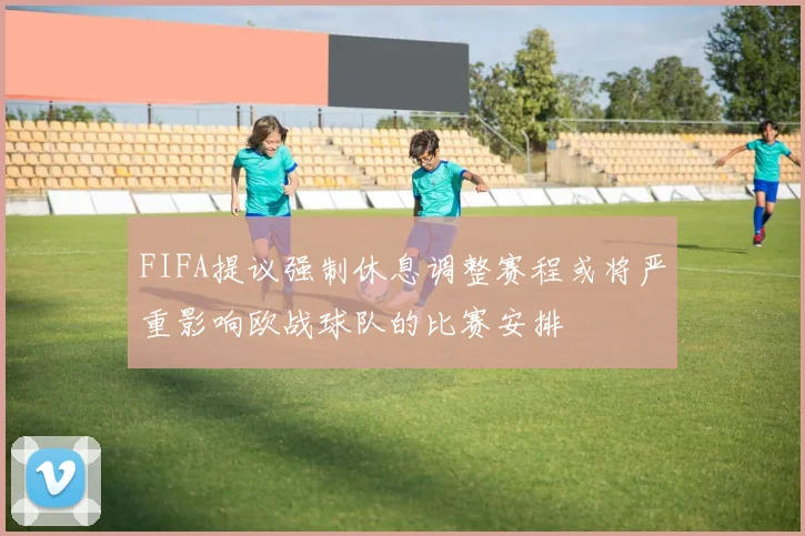 FIFA提议强制休息调整赛程或将严重影响欧战球队的比赛安排