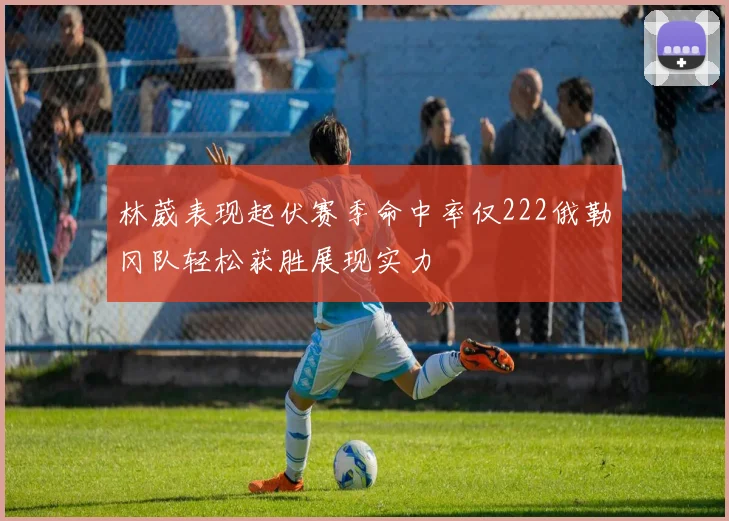 林葳表现起伏赛季命中率仅222俄勒冈队轻松获胜展现实力