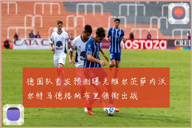 德国队首发预测曝光维尔茨萨内沃尔特马德格纳布里领衔出战