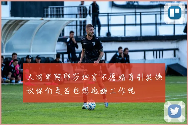 大将军阿耶莎坦言不愿婚育引发热议你们是否也想逃避工作呢