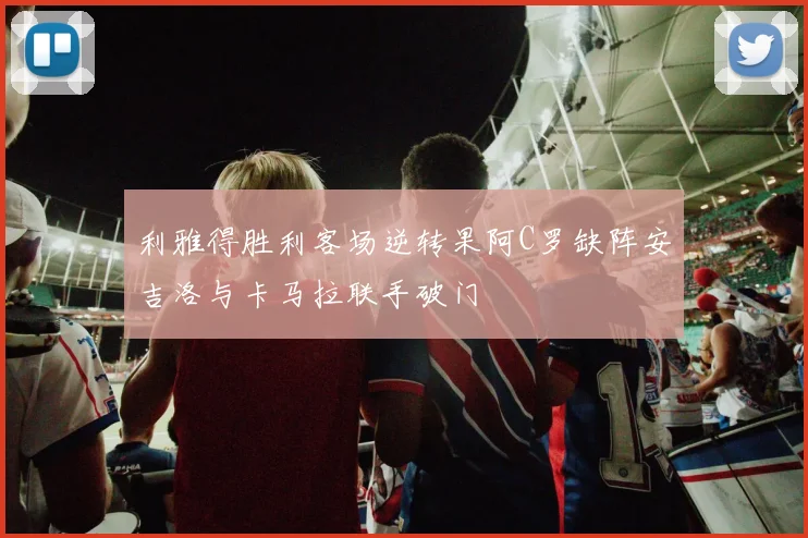 利雅得胜利客场逆转果阿C罗缺阵安吉洛与卡马拉联手破门