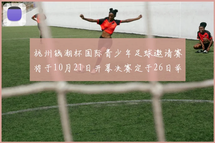 杭州钱潮杯国际青少年足球邀请赛将于10月21日开幕决赛定于26日举行