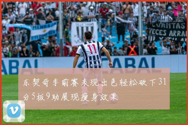 东契奇季前赛表现出色轻松砍下31分5板9助展现瘦身效果