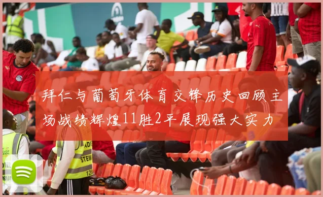 拜仁与葡萄牙体育交锋历史回顾主场战绩辉煌11胜2平展现强大实力
