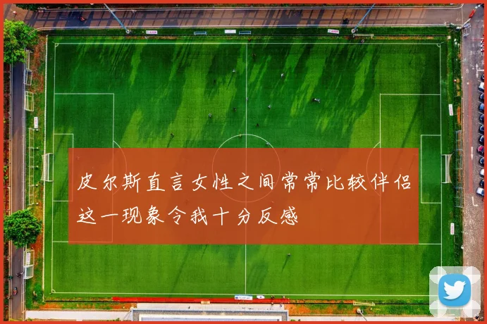 皮尔斯直言女性之间常常比较伴侣这一现象令我十分反感