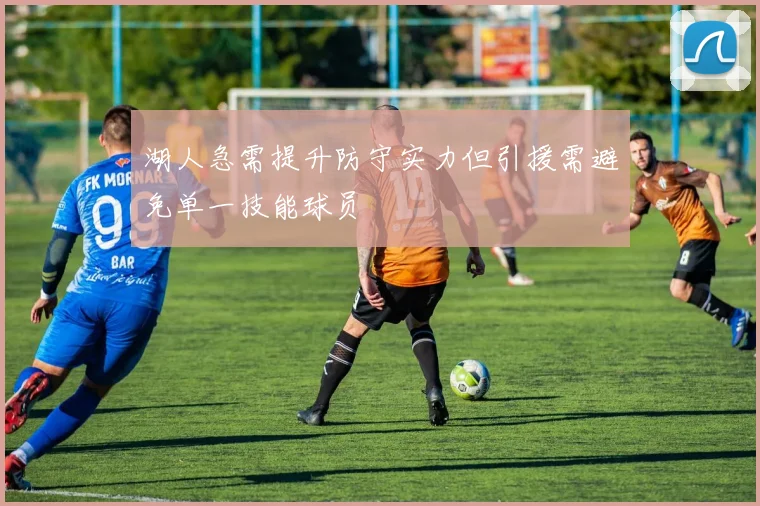 湖人急需提升防守实力但引援需避免单一技能球员