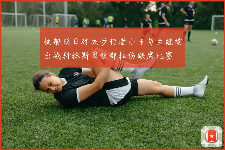 快船明日对决步行者小卡与兰继续出战科林斯因颈部拉伤缺席比赛
