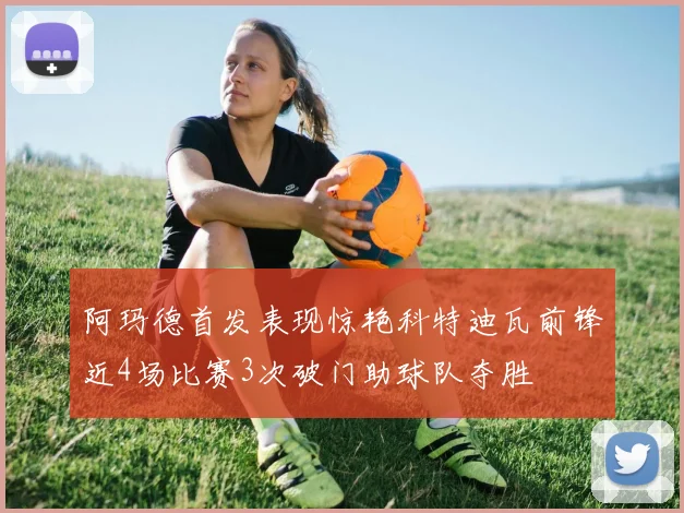 阿玛德首发表现惊艳科特迪瓦前锋近4场比赛3次破门助球队夺胜