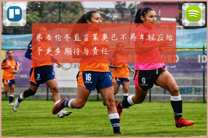 弗洛伦齐直言莱奥已不再年轻应给予更多期待与责任