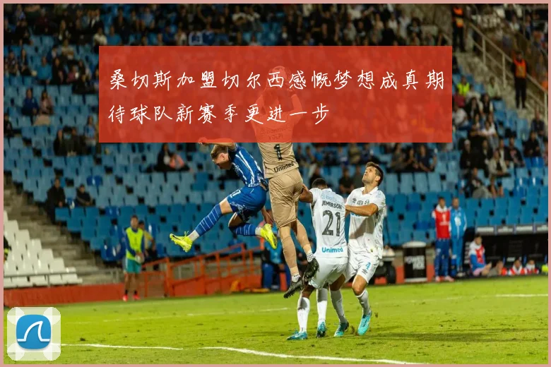 桑切斯加盟切尔西感慨梦想成真期待球队新赛季更进一步
