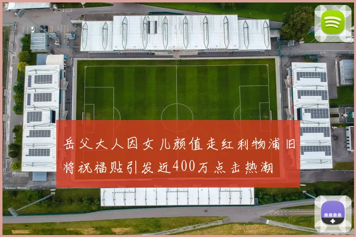 岳父大人因女儿颜值走红利物浦旧将祝福贴引发近400万点击热潮
