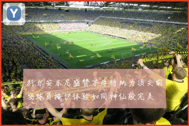 科尔安东尼盛赞字母特纳为顶尖前场球员掩护体验如同神仙般完美