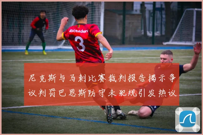 尼克斯与马刺比赛裁判报告揭示争议判罚巴恩斯防守未犯规引发热议